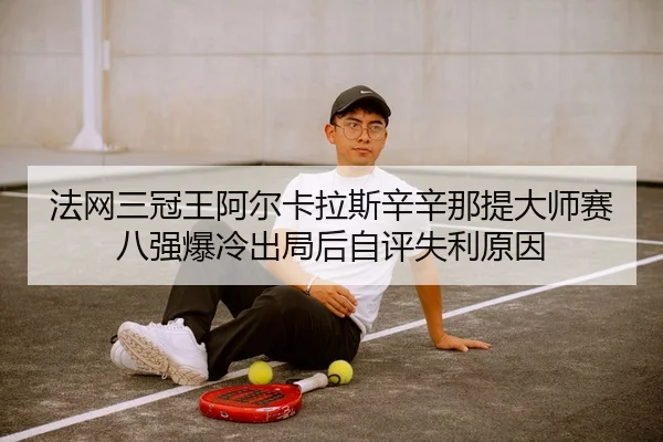 法网三冠王阿尔卡拉斯辛辛那提大师赛八强爆冷出局后自评失利原因